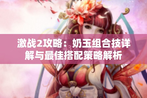 激战2攻略：奶玉组合技详解与最佳搭配策略解析