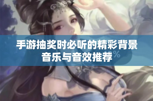 手游抽奖时必听的精彩背景音乐与音效推荐