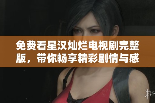 免费看星汉灿烂电视剧完整版，带你畅享精彩剧情与感人故事