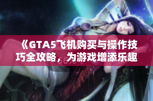 《GTA5飞机购买与操作技巧全攻略，为游戏增添乐趣》