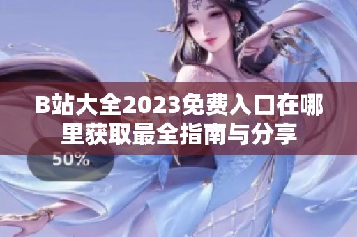 B站大全2023免费入口在哪里获取最全指南与分享