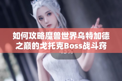 如何攻略魔兽世界乌特加德之巅的戈托克Boss战斗窍门