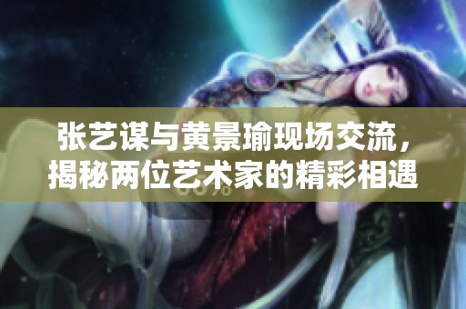 张艺谋与黄景瑜现场交流，揭秘两位艺术家的精彩相遇