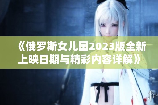 《俄罗斯女儿国2023版全新上映日期与精彩内容详解》