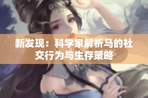 新发现：科学家解析马的社交行为与生存策略