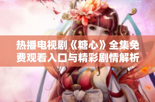热播电视剧《糖心》全集免费观看入口与精彩剧情解析