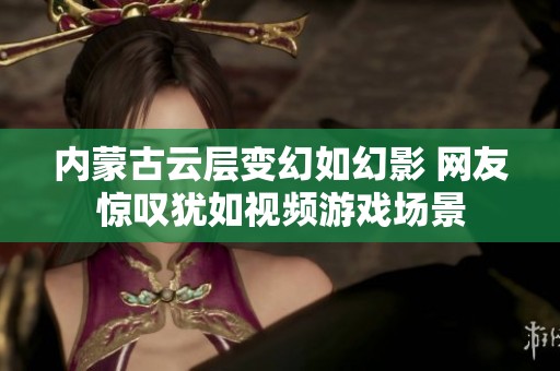 内蒙古云层变幻如幻影 网友惊叹犹如视频游戏场景