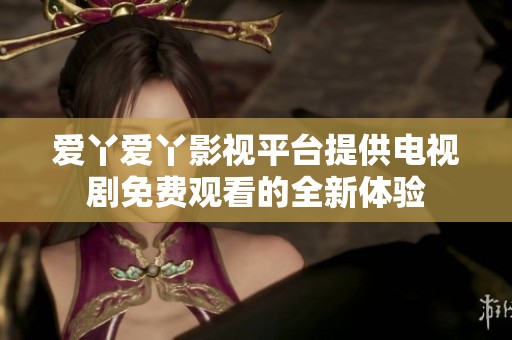 爱丫爱丫影视平台提供电视剧免费观看的全新体验