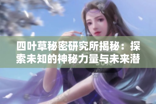 四叶草秘密研究所揭秘：探索未知的神秘力量与未来潜力