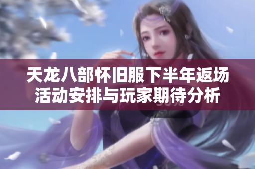 天龙八部怀旧服下半年返场活动安排与玩家期待分析