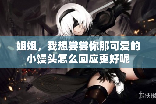姐姐，我想尝尝你那可爱的小馒头怎么回应更好呢