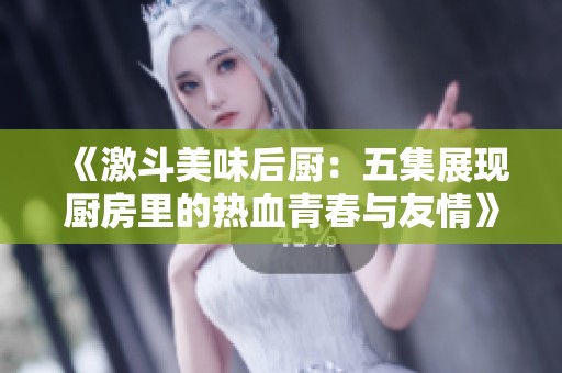 《激斗美味后厨：五集展现厨房里的热血青春与友情》