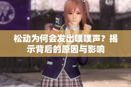 松动为何会发出噗噗声？揭示背后的原因与影响