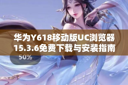 华为Y618移动版UC浏览器15.3.6免费下载与安装指南