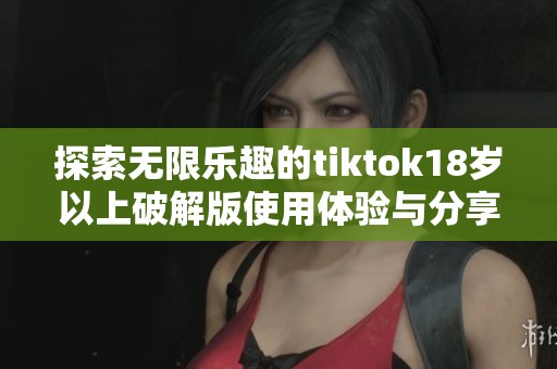 探索无限乐趣的tiktok18岁以上破解版使用体验与分享