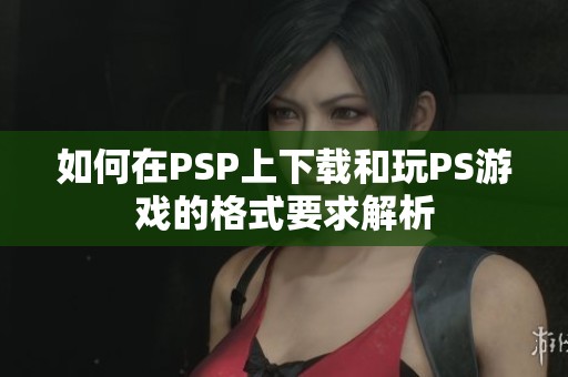 如何在PSP上下载和玩PS游戏的格式要求解析