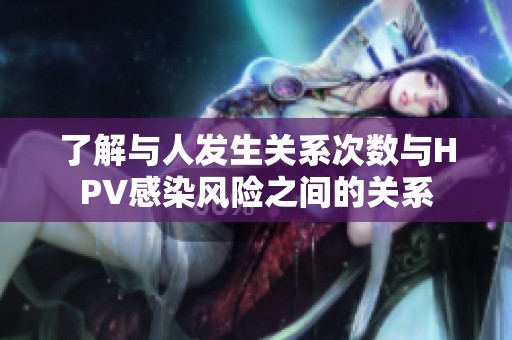 了解与人发生关系次数与HPV感染风险之间的关系