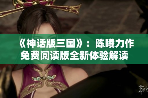 《神话版三国》：陈曦力作免费阅读版全新体验解读