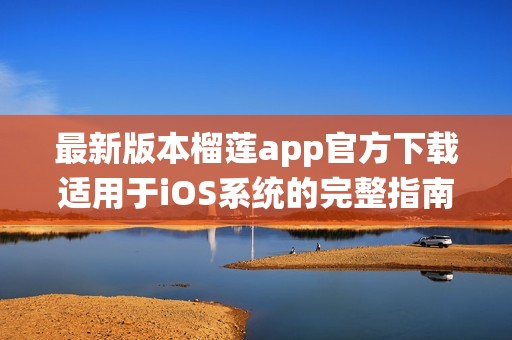 最新版本榴莲app官方下载适用于iOS系统的完整指南
