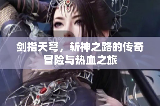 剑指天穹，斩神之路的传奇冒险与热血之旅