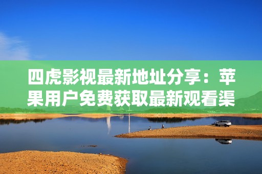 四虎影视最新地址分享：苹果用户免费获取最新观看渠道