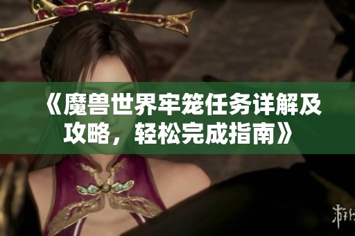 《魔兽世界牢笼任务详解及攻略，轻松完成指南》