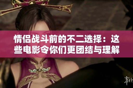 情侣战斗前的不二选择：这些电影令你们更团结与理解