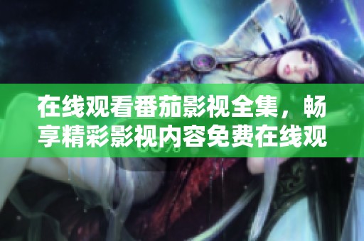 在线观看番茄影视全集，畅享精彩影视内容免费在线观看