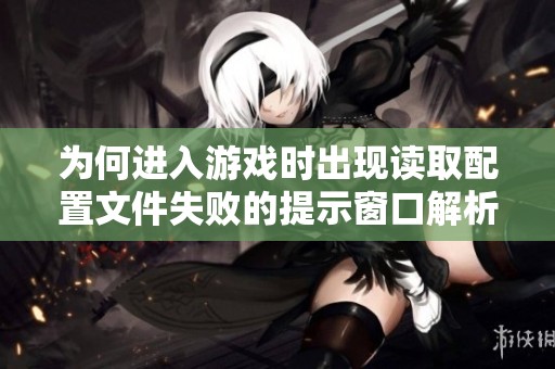 为何进入游戏时出现读取配置文件失败的提示窗口解析