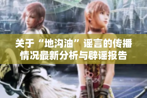 关于“地沟油”谣言的传播情况最新分析与辟谣报告