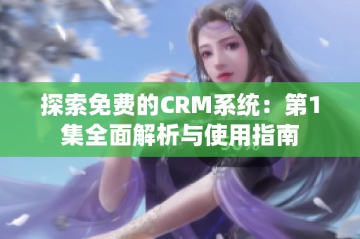 探索免费的CRM系统：第1集全面解析与使用指南
