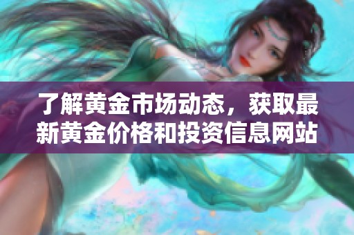 了解黄金市场动态，获取最新黄金价格和投资信息网站