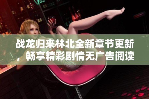 战龙归来林北全新章节更新，畅享精彩剧情无广告阅读体验