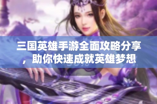 三国英雄手游全面攻略分享，助你快速成就英雄梦想