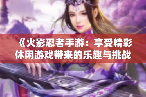 《火影忍者手游：享受精彩休闲游戏带来的乐趣与挑战》