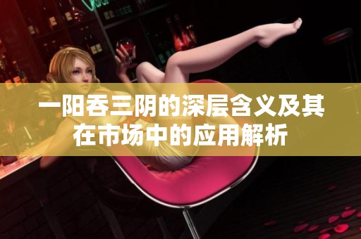 一阳吞三阴的深层含义及其在市场中的应用解析