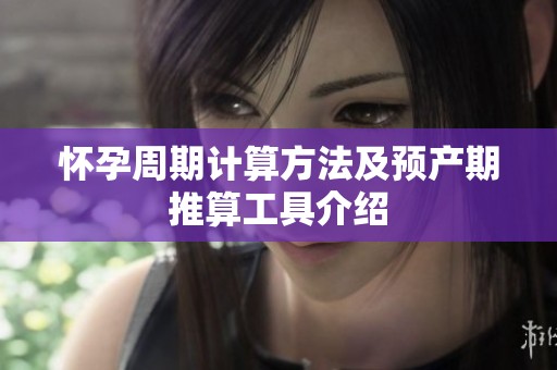 怀孕周期计算方法及预产期推算工具介绍
