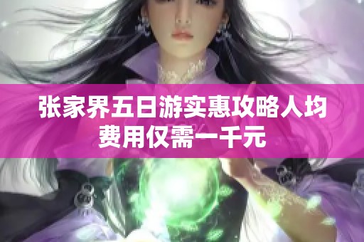 张家界五日游实惠攻略人均费用仅需一千元