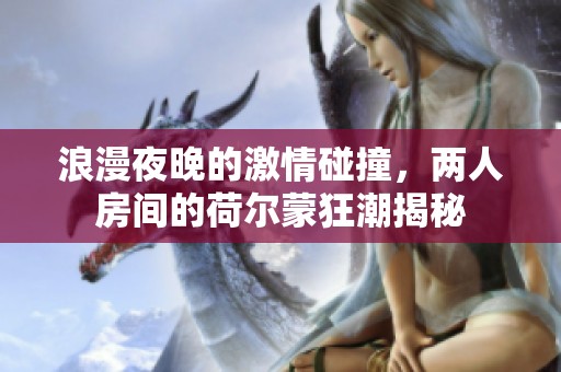 浪漫夜晚的激情碰撞，两人房间的荷尔蒙狂潮揭秘