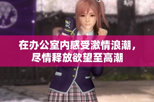 在办公室内感受激情浪潮，尽情释放欲望至高潮