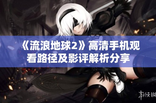《流浪地球2》高清手机观看路径及影评解析分享