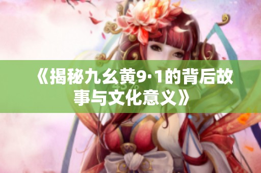 《揭秘九幺黄9·1的背后故事与文化意义》
