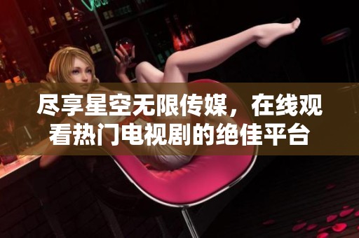 尽享星空无限传媒，在线观看热门电视剧的绝佳平台