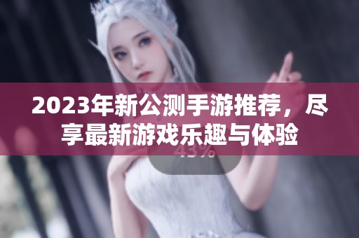 2023年新公测手游推荐，尽享最新游戏乐趣与体验