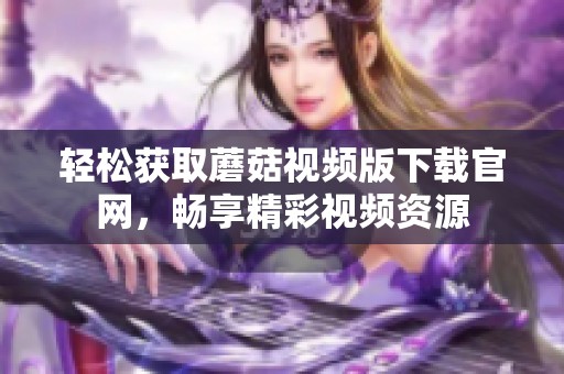轻松获取蘑菇视频版下载官网，畅享精彩视频资源