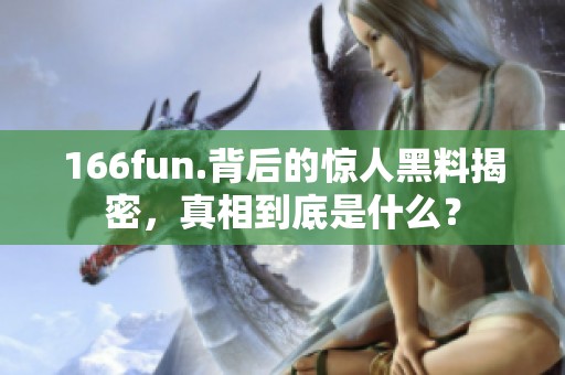 166fun.背后的惊人黑料揭密，真相到底是什么？