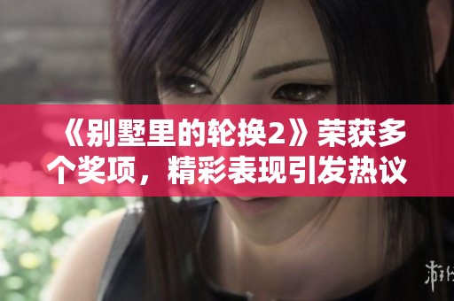 《别墅里的轮换2》荣获多个奖项，精彩表现引发热议