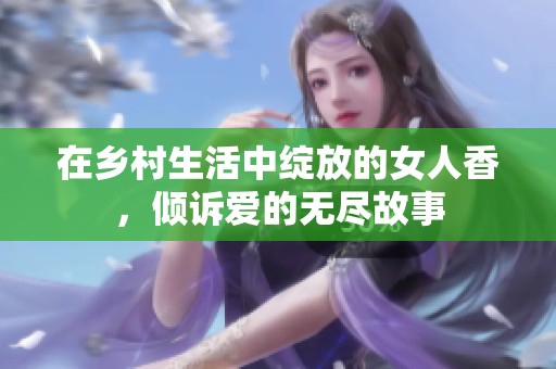 在乡村生活中绽放的女人香，倾诉爱的无尽故事