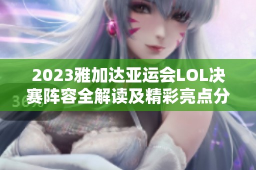 2023雅加达亚运会LOL决赛阵容全解读及精彩亮点分析
