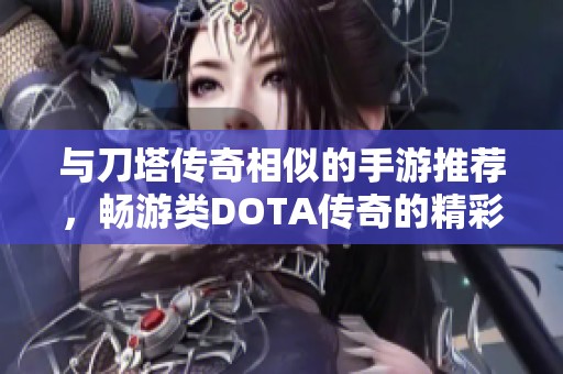 与刀塔传奇相似的手游推荐，畅游类DOTA传奇的精彩世界